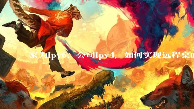家为ipv6，公司ipv4，如何实现远程桌面+NAS？