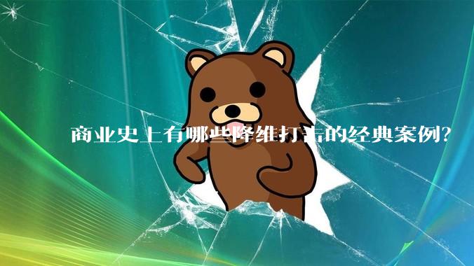 商业史上有哪些降维打击的经典案例？