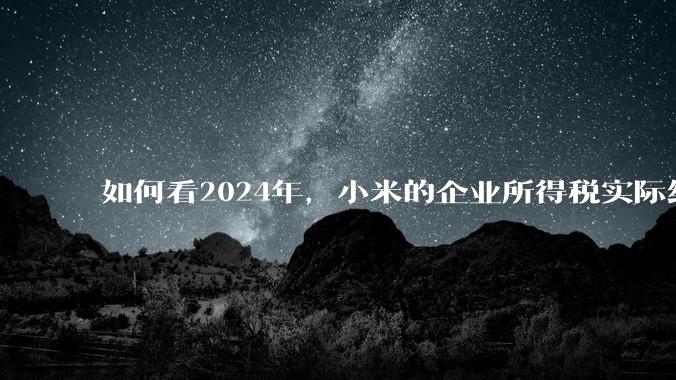 如何看2024年，小米的企业所得税实际纳税额超过华为？