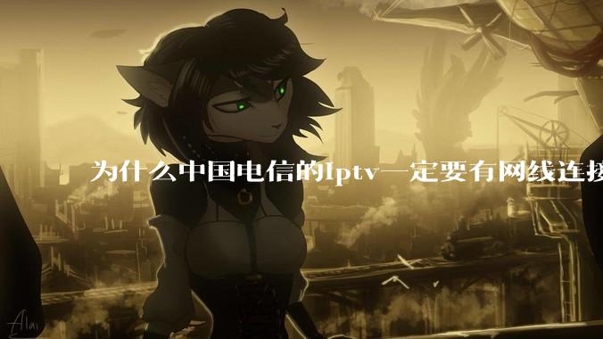 为什么中国电信的iptv一定要有网线连接！？