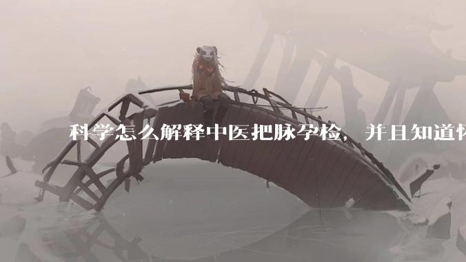 科学怎么解释中医把脉孕检，并且知道怀的男孩女孩？