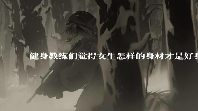 健身教练们觉得女生怎样的身材才是好身材？