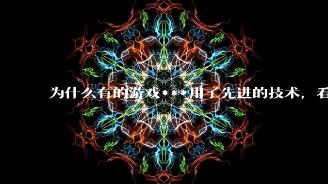 为什么有的游戏***用了先进的技术，看起来却还不如老游戏的画面好？