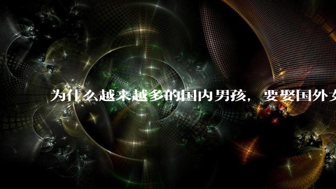 为什么越来越多的国内男孩，要娶国外女孩?