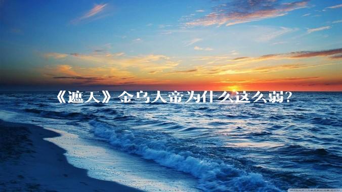 《遮天》金乌大帝为什么这么弱？