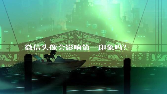 微信头像会影响第一印象吗？