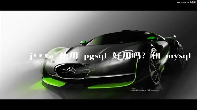 j***a 使用 pgsql 好用吗？和 mysql 区别大吗？
