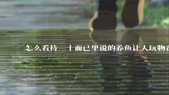 怎么看待三十而已里说的养鱼让人玩物丧志，养鱼是魔鬼，是黑洞，养鱼毁三代鱼缸毁一生的话?