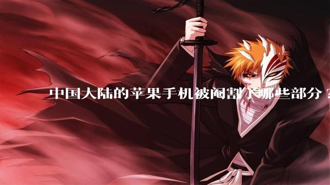 中国大陆的苹果手机被阉割了哪些部分?