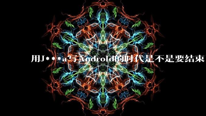用J***a写Android的时代是不是要结束了？