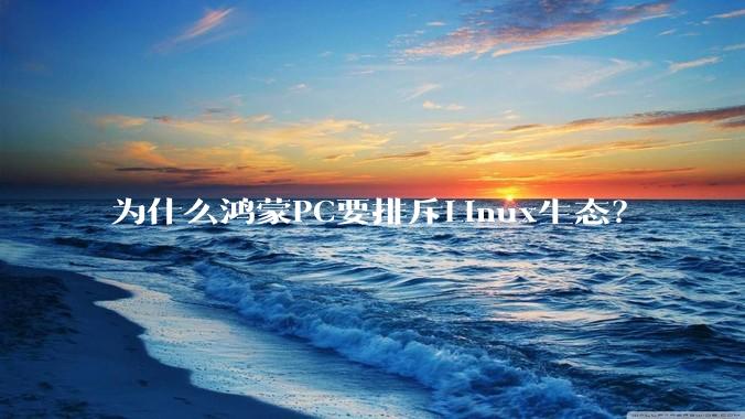 为什么鸿蒙PC要排斥Linux生态？