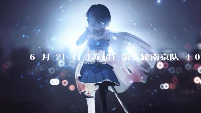 6 月 21 日「苏超」第五轮南京队 4-0 战胜常州队，如何评价这场比赛？