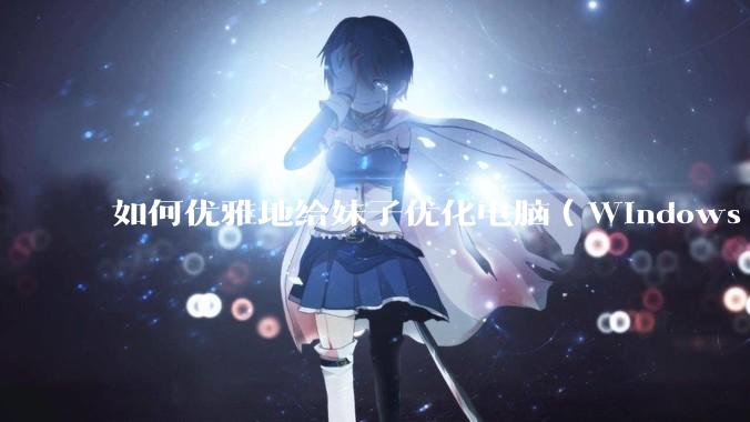 如何优雅地给妹子优化电脑（Windows）？