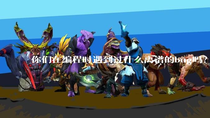你们在编程时遇到过什么离谱的bug吗？